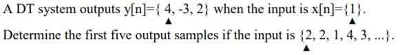 A DT system outputs y[n]={ 4, -3, 2} when the input is x[n]={1}.
Determine the first five output samples if the input is {2, 2, 1, 4, 3, ...}.
