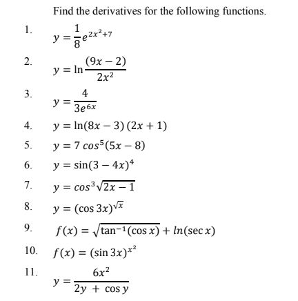 Find the derivatives for the following functions.
1.
1
y =je2x²+7
2.
(9х — 2)
y = In-
2x?
4
y =
Зебх
4.
y = In(8x – 3) (2x + 1)
5.
у %3D7 cos5 (5x - 8)
6.
y = sin(3 – 4x)*
7.
y = cos³V2x –1
y = (cos 3x)v
f(x) = /tan-1(cos x) + In(sec x)
8.
9.
10. f(x) = (sin 3x)*²
11.
y =
2у + cos y
6x?
3.
