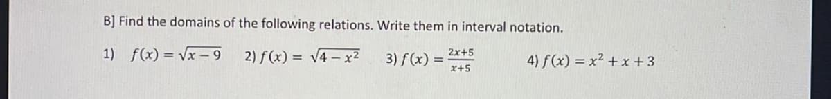 B] Find the domains of the following relations. Write them in interval notation.
1)
f(x)=√x-9
2) f(x) = √√4-x²
2x+5
x+5
3) f(x) =
4) f(x) = x²+x+3