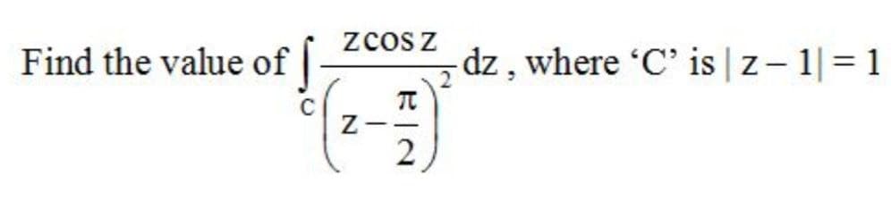 Find the value of |
zcos z
-dz , where 'C' is | z- 1|= 1
Z-
2
