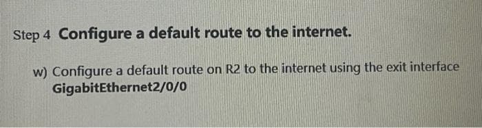 Step 4 Configure a default route to the internet.
w) Configure a default route on R2 to the internet using the exit interface
GigabitEthernet2/0/0
