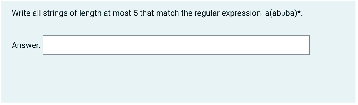 Write all strings of length at most 5 that match the regular expression a(abuba)*.
Answer:
