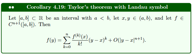 Corollary 4.19: Taylor's theorem with Landau symbol
Let [a, b] CR be an interval with a ≤ b, let x, y € (a,b), and let ƒ €
Cn+1([a, b]). Then
n
· ƒ(k) (x) (y − x)k +O(\y − x|n+¹).
-
k!
k=0
f(y) = f(k) (x)