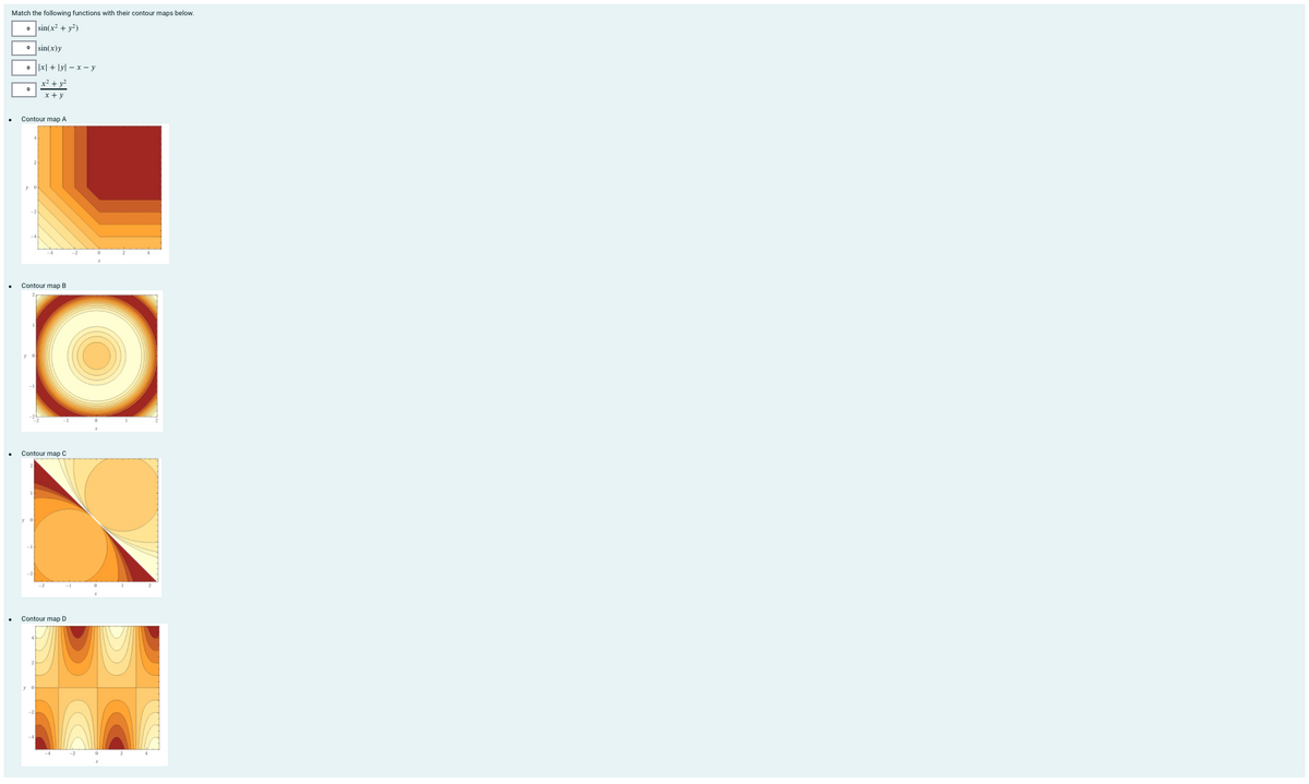 Match the following functions with their contour maps below.
• sin(x2 + y2²)
• sin(x)y
1지 + 1y-x-y
x2 + v?
x + y
Contour map A
Contour map B
Contour map C
Contour map D
