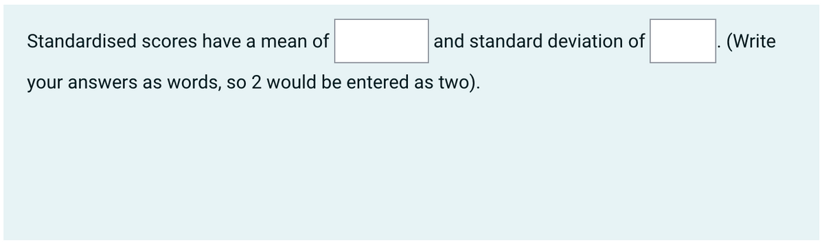 Standardised scores have a mean of
your answers as words, so 2 would be entered as two).
and standard deviation of
(Write