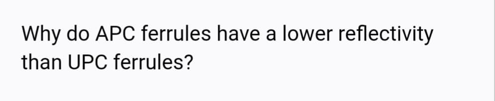 Why do APC ferrules have a lower reflectivity
than UPC ferrules?
