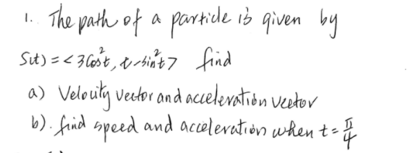 1. The path of a partice ib qiven by
Sut) =<36ase, a rbint 7 find
a) Velouty vector and accelevation Veetov
b). frid speed and accelevation when t-
