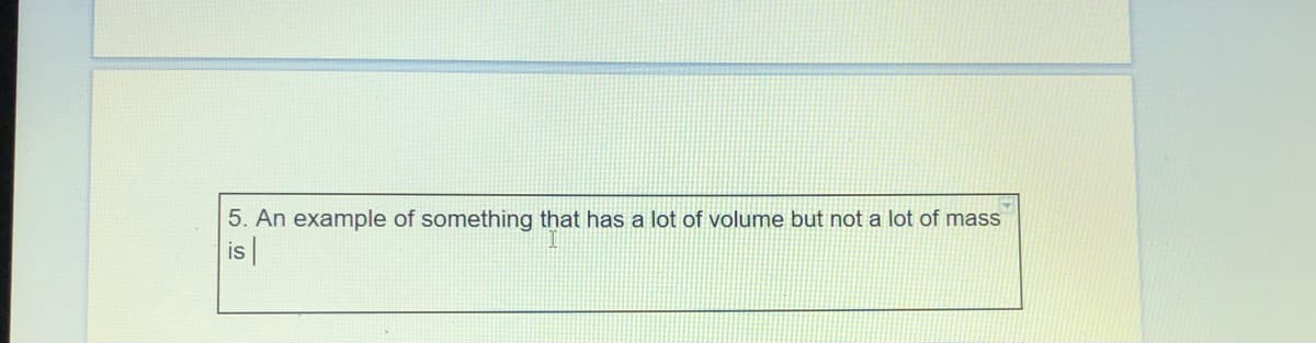 5. An example of something that has a lot of volume but not a lot of mass
is|
