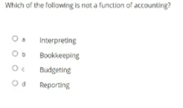 Which of the following is not a function of accounting?
Interpreting
Bookkeeping
Budgeting
Od Reporting
