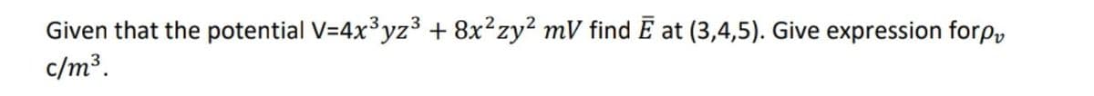 Given that the potential V=4x³yz³ + 8x²zy? mV find E at (3,4,5). Give expression forp,
c/m³.
