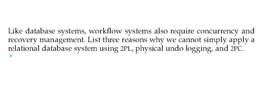 Like database systems, workflow systems also require concurrency and
recovery management. List three reasons why we cannot simply apply a
relational database system using 2PL, physical undo logging, and 2PC.