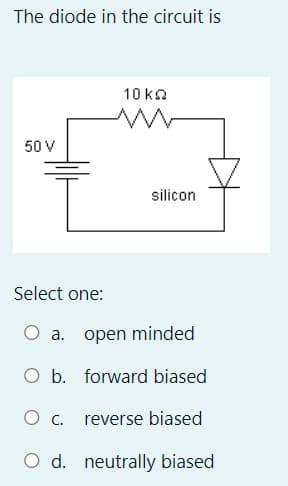 The diode in the circuit is
50 V
10 ΚΩ
www
silicon
Select one:
a. open minded
O b. forward biased
O c. reverse biased
O d. neutrally biased