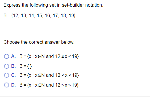 Express the following set in set-builder notation.
B = {12, 13, 14, 15, 16, 17, 18, 19}
Choose the correct answer below.
O A. B= {x | xEN and 12 sx< 19}
В. В%3(}
OC. B= {x | xEN and 12 <x< 19}
O D. B= {x | xEN and 12 sxs 19}
