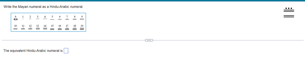 Write the Mayan numeral as a Hindu-Arabic numeral.
2
3
5
6
8
9
10
11
12
13
14
15
16
17
18
19
...)
The equivalent Hindu-Arabic numeral is
