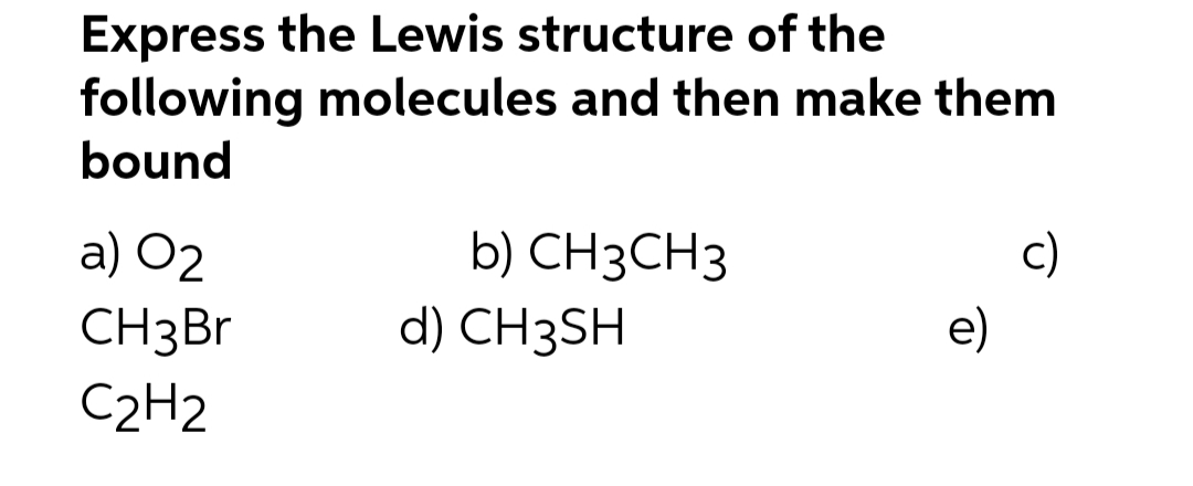 Express the Lewis structure of the
following molecules and then make them
bound
a) 02
CH3 Br
C2H2
b) CH3CH3
d) CH3SH
e)
c)