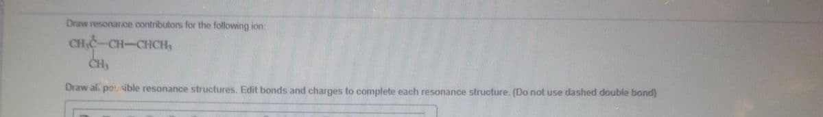 Draw resonance contributors for the following ion:
CH,C-CH-CHCH,
CH₂
Draw all possible resonance structures. Edit bonds and charges to complete each resonance structure. (Do not use dashed double bond)