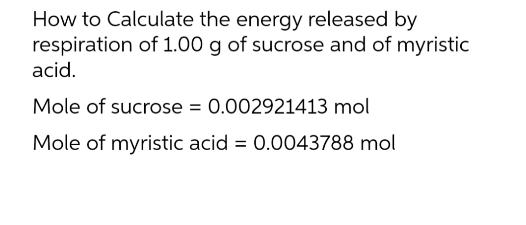 How to Calculate the energy released by
respiration of 1.00 g of sucrose and of myristic
acid.
Mole of sucrose = 0.002921413 mol
Mole of myristic acid = 0.0043788 mol