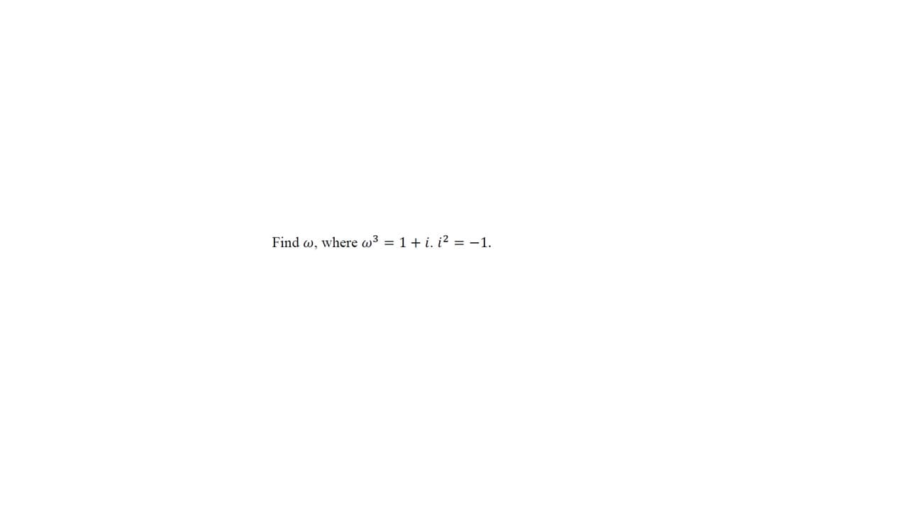 Find w, where w3 = 1 + i. i? = -1.
