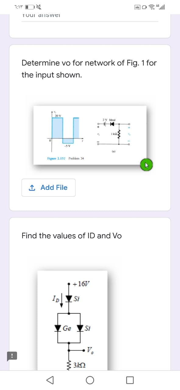 YOUI diis wei
Determine vo for network of Fig. 1 for
the input shown.
2V ldeal
-SV
(a)
Figure 2.157 Problem 34
1 Add File
Find the values of ID and Vo
+16V
IpY Si
Ge
Si
--
