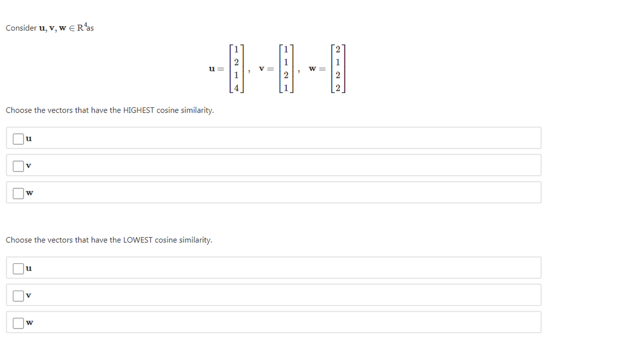 Consider u, v, w € R'as
u =
1
1
v =
2
w =
2
Choose the vectors that have the HIGHEST cosine similarity.
lu
Choose the vectors that have the LOWEST cosine similarity.
u
