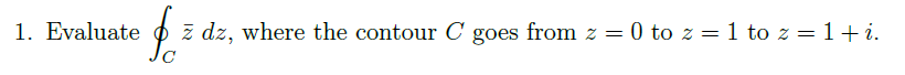 1. Evaluate
z dz, where the contour C goes from z = 0 to z = 1 to z = 1+i.
Jc
