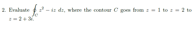 2. Evaluate
2 - iz dz, where the contour C goes from z = 1 to z = 2 to
z = 2+ 3i.
