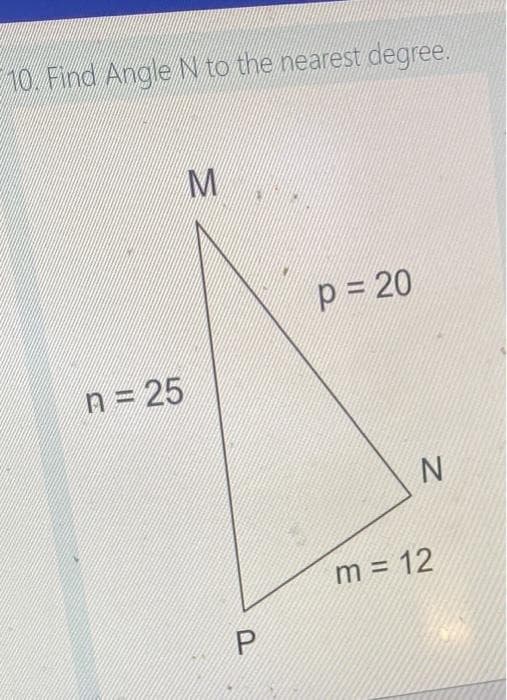 10. Find Angle N to the nearest degree.
n = 25
M
P
P=20
N
m = 12