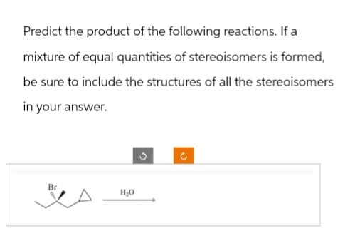 Predict the product of the following reactions. If a
mixture of equal quantities of stereoisomers is formed,
be sure to include the structures of all the stereoisomers
in your answer.
D
Br
H₂O
ง