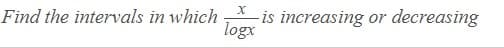 is increasing or decreasing
logx
Find the intervals in which
