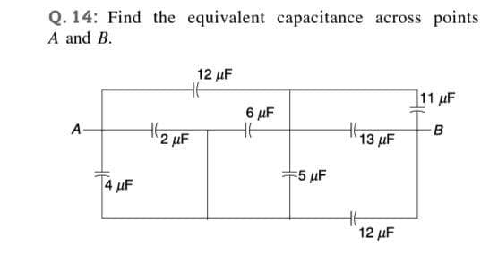 Q. 14: Find the equivalent capacitance across points
A and B.
12 uF
111 μF
6 µF
A-
2 µF
-B
13
5 µF
4 µF
12 µF
