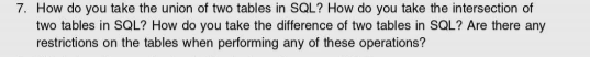 7. How do you take the union of two tables in SQL? How do you take the intersection of
two tables in SQL? How do you take the difference of two tables in SQL? Are there any
restrictions on the tables when performing any of these operations?
