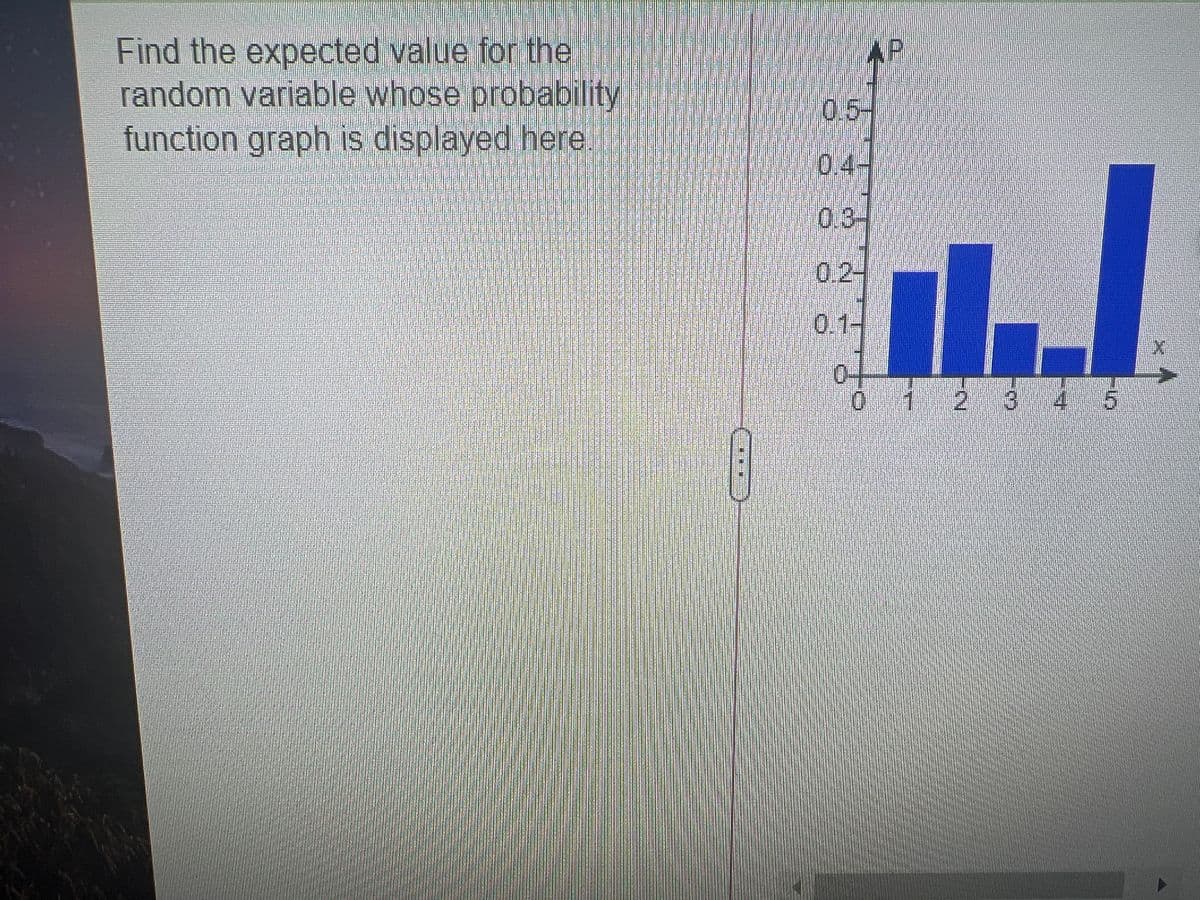 Find the expected value for the
random variable whose probability
function graph is displayed here
AP
0.5-
0.4-
0.3-
0.2-
0.1-
0-
1 2 34 5
