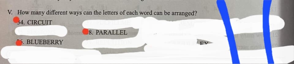 V. How many different ways can the letters of each word can be arranged?
34. CIRCUIT
bom8. PARALLEL
BLUEBERRY
EV
