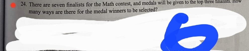 24. There are seven finalists for the Math contest, and medals will be given to the top three finalists. How
many ways are there for the medal winners to be selected?
