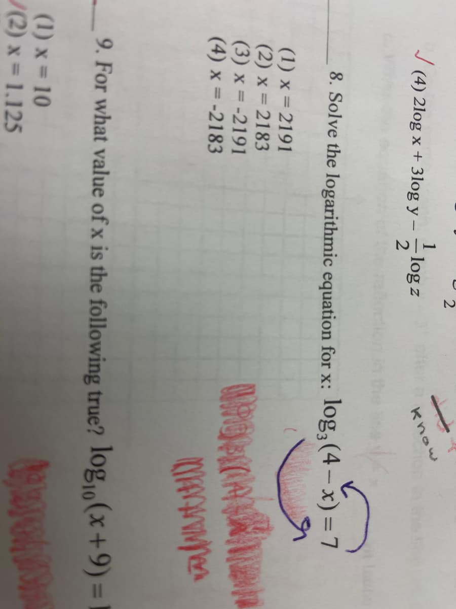 2
J (4) 2log x + 3log y -
-log z
know
la
8. Solve the logarithmic equation for x: log, (4– x)=7
(1) x = 2191
(2) x = 2183
(3) x = -2191
(4) x = -2183
网lutHD
9. For what value of x is the following true? log,,(x+9)=
%3D
(1) x = 10
/(2) x = 1.125
