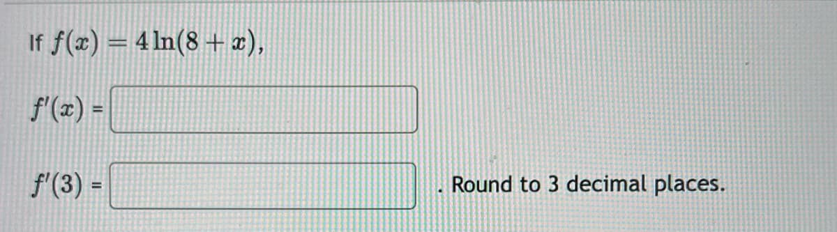 If f(x) = 4 ln(8 + x),
f'(x) =
f'(3) =
Round to 3 decimal places.