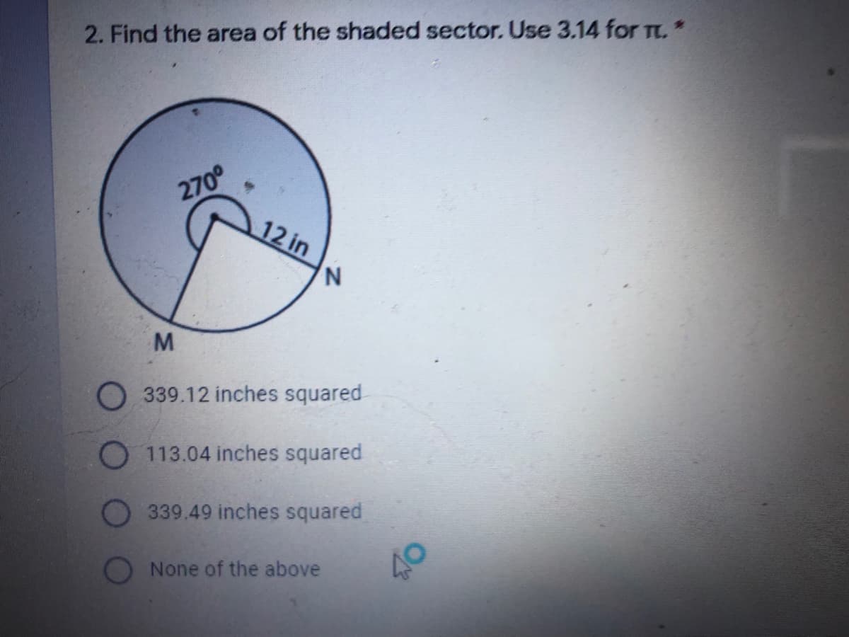 2. Find the area of the shaded sector. Use 3.14 for Tt.*
270°
12 in
M.
O 339.12 inches squared
O 113.04 inches squared
339.49 inches squared
None of the above
