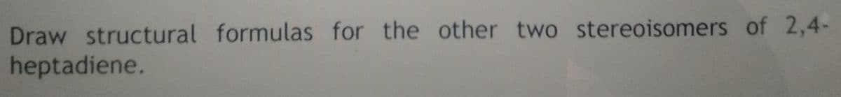 Draw structural formulas for the other two stereoisomers of 2,4-
heptadiene.
