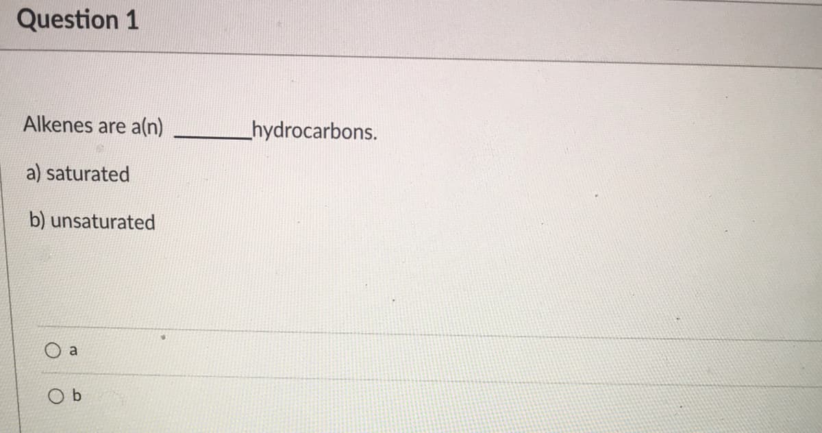 Question 1
Alkenes are a(n)
_hydrocarbons.
a) saturated
b) unsaturated
a
O b
