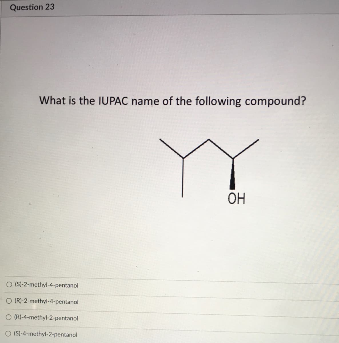 Question 23
What is the IUPAC name of the following compound?
ОН
O (S)-2-methyl-4-pentanol
O (R)-2-methyl-4-pentanol
O (R)-4-methyl-2-pentanol
O (S)-4-methyl-2-pentanol
