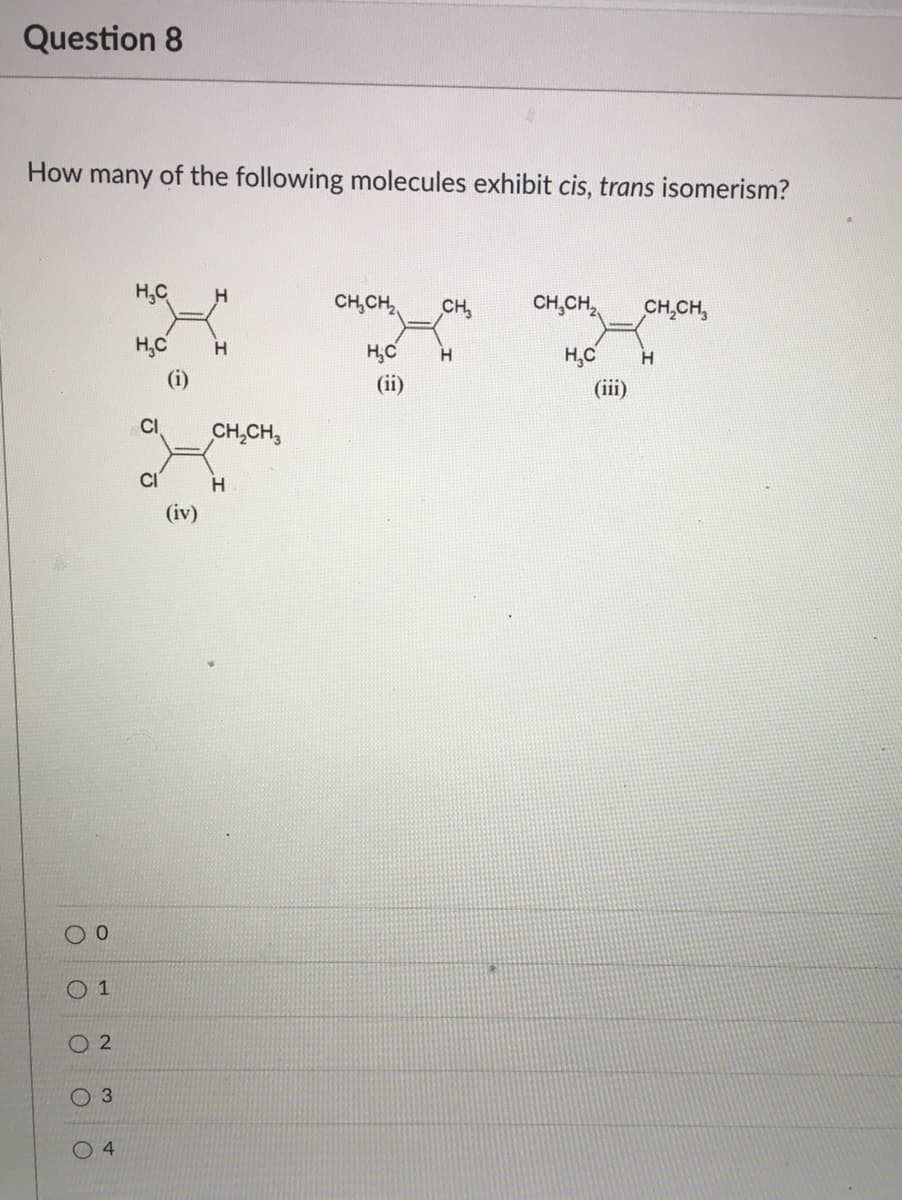 Question 8
How
of the following molecules exhibit cis, trans isomerism?
many
H,C
CH,CH,
CH,CH,
CH,CH,
CH,
H,C
H,C
H,C
(i)
(ii)
(iii)
CI
CH,CH,
CI
(iv)
O 1
O 2
3
4
of
