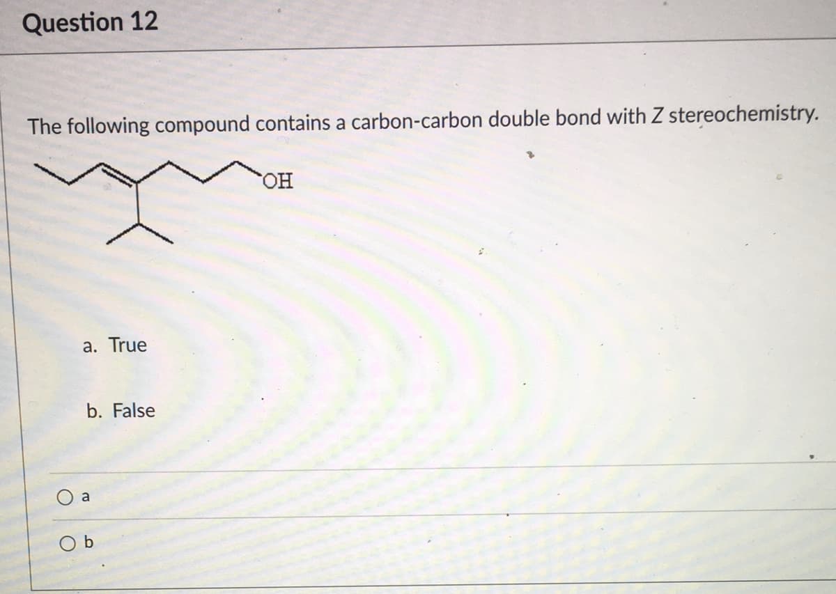 Question 12
The following compound contains a carbon-carbon double bond with Z stereochemistry.
HO,
a. True
b. False
a
O b
