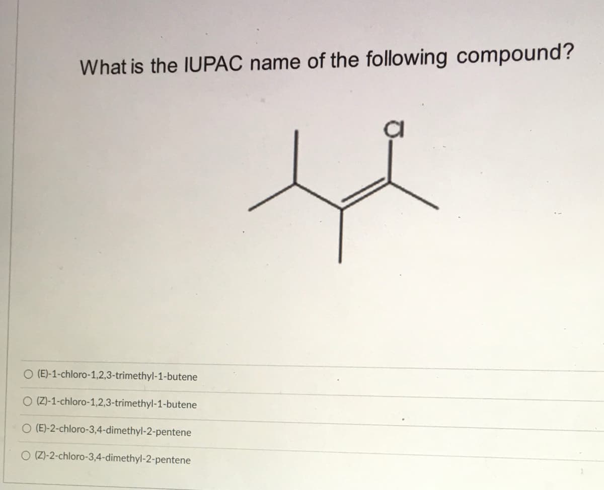 What is the IUPAC name of the following compound?
O (E)-1-chloro-1,2,3-trimethyl-1-butene
O (Z)-1-chloro-1,2,3-trimethyl-1-butene
O (E)-2-chloro-3,4-dimethyl-2-pentene
O (Z)-2-chloro-3,4-dimethyl-2-pentene
