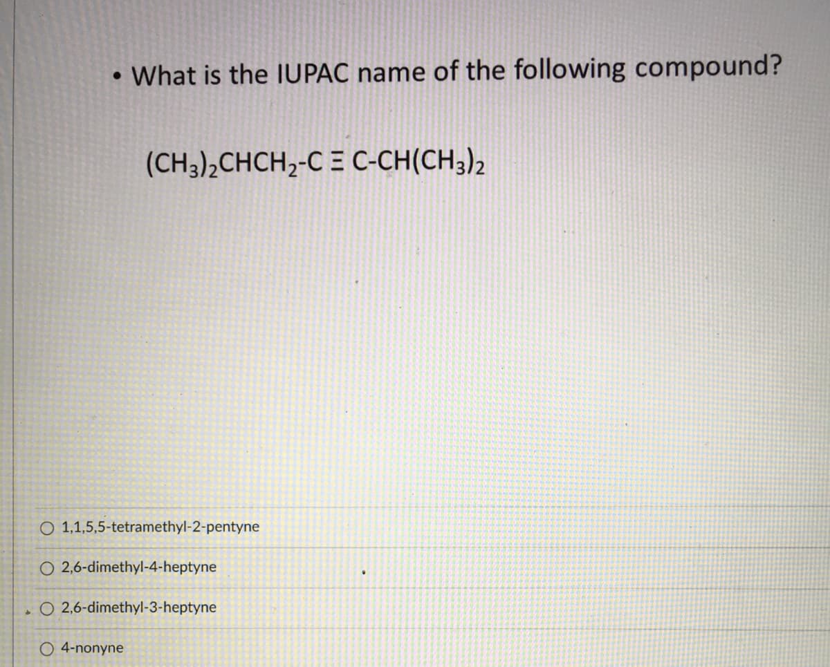 • What is the IUPAC name of the following compound?
(CH3),CHCH2-C = C-CH(CH3)2
O 1,1,5,5-tetramethyl-2-pentyne
O 2,6-dimethyl-4-heptyne
O 2,6-dimethyl-3-heptyne
O 4-nonyne
