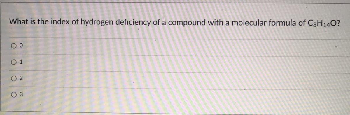 What is the index of hydrogen deficiency of a compound with a molecular formula of C3H14O?
O 1
O 2
O 3
