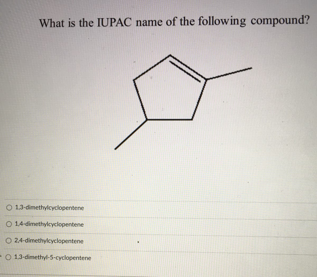 What is the IUPAC name of the following compound?
1,3-dimethylcyclopentene
O 1,4-dimethylcyclopentene
O 2,4-dimethylcyclopentene
- O 1,3-dimethyl-5-cyclopentene
