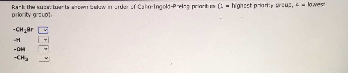 = highest priority group, 4 = lowest
Rank the substituents shown below in order of Cahn-Ingold-Prelog priorities (1
priority group).
-CH2BR
-H
-OH
-CH3
