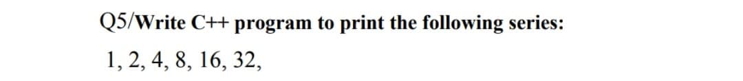 Q5/Write C++ program to print the following series:
1, 2, 4, 8, 16, 32,
