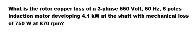 What is the rotor copper loss of a 3-phase 550 Volt, 50 Hz, 6 poles
induction motor developing 4.1 kW at the shaft with mechanical loss
of 750 W at 870 rpm?
