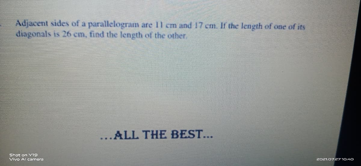 Adjacent sides of a parallelogram are 11 cm and 17 cm If the length of one of its
diagonals is 26 cm, find the length of the ofher.
...ALL THE BEST...
Shot on Y19
Vivo Al camera
2021.07.27 10:40
